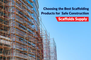 Choosing the Best Scaffolding Products for Safe Construction
