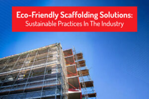 Eco-Friendly Scaffolding Solutions: Sustainable Practices in the Industry