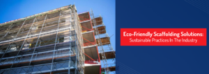 Eco-Friendly Scaffolding Solutions: Sustainable Practices in the Industry