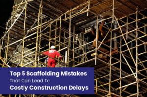 Top 5 Scaffolding Mistakes That Can Lead to Costly Construction Delays